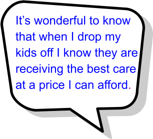 It’s wonderful to know that when I drop my kids off I know they are receiving the best care at a price I can afford.