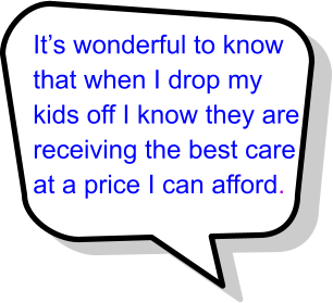 It’s wonderful to know that when I drop my kids off I know they are receiving the best care at a price I can afford.