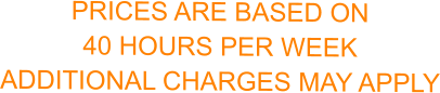 PRICES ARE BASED ON  40 HOURS PER WEEK  ADDITIONAL CHARGES MAY APPLY